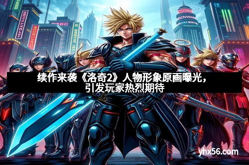 续作来袭《洛奇2》人物形象原画曝光，引发玩家热烈期待