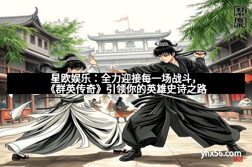 星欧娱乐：全力迎接每一场战斗，《群英传奇》引领你的英雄史诗之路