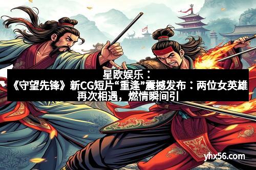 星欧娱乐：《守望先锋》新CG短片“重逢”震撼发布：两位女英雄再次相遇，燃情瞬间引发热议